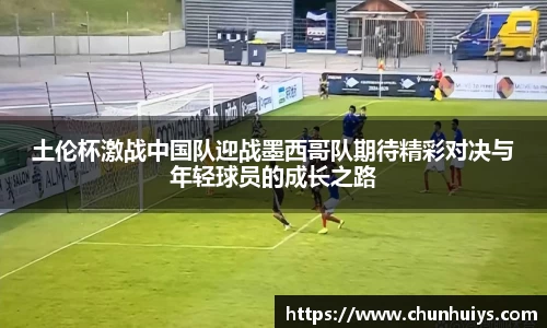 土伦杯激战中国队迎战墨西哥队期待精彩对决与年轻球员的成长之路