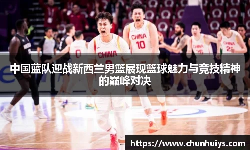 中国蓝队迎战新西兰男篮展现篮球魅力与竞技精神的巅峰对决