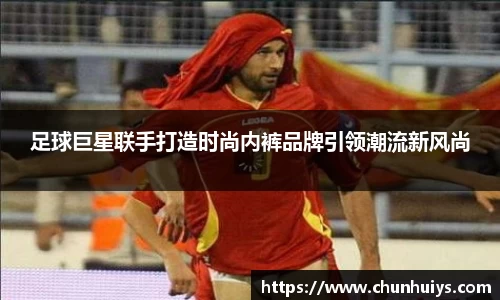 足球巨星联手打造时尚内裤品牌引领潮流新风尚