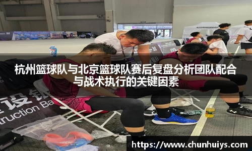 杭州篮球队与北京篮球队赛后复盘分析团队配合与战术执行的关键因素